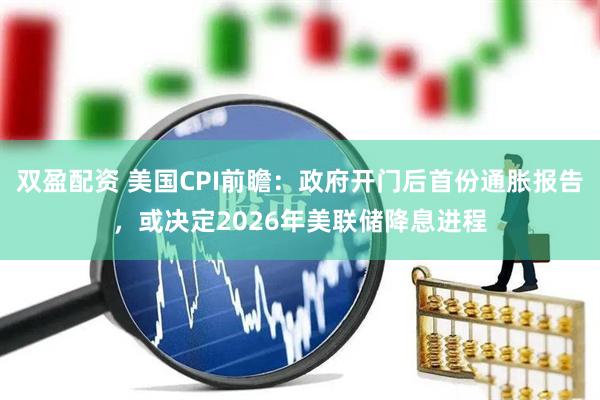 双盈配资 美国CPI前瞻：政府开门后首份通胀报告，或决定2026年美联储降息进程