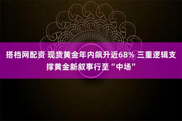 搭档网配资 现货黄金年内飙升近68% 三重逻辑支撑黄金新叙事行至“中场”
