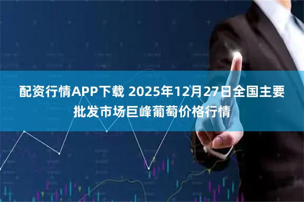 配资行情APP下载 2025年12月27日全国主要批发市场巨峰葡萄价格行情