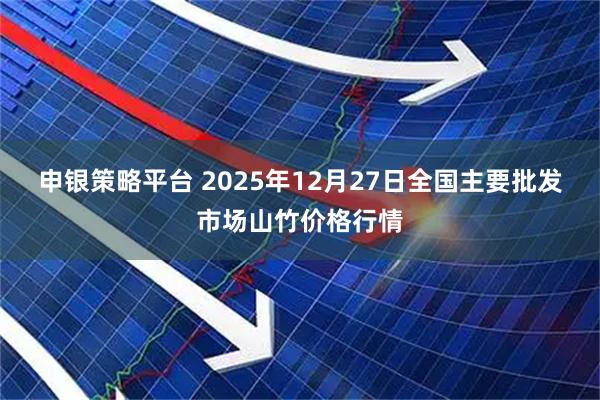申银策略平台 2025年12月27日全国主要批发市场山竹价格行情