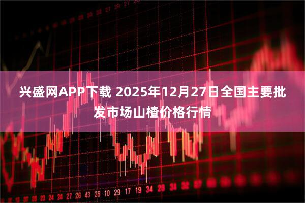 兴盛网APP下载 2025年12月27日全国主要批发市场山楂价格行情