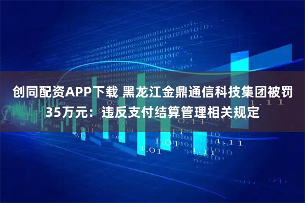 创同配资APP下载 黑龙江金鼎通信科技集团被罚35万元：违反支付结算管理相关规定