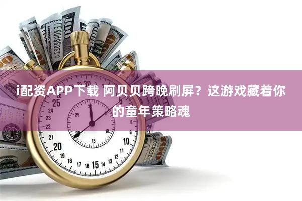 i配资APP下载 阿贝贝跨晚刷屏？这游戏藏着你的童年策略魂