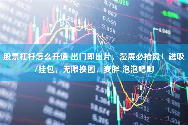 股票杠杆怎么开通 出门即出片，漫展必抢镜！磁吸/挂包，无限换图，麦胖 泡泡吧唧