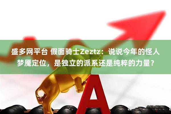 盛多网平台 假面骑士Zeztz：说说今年的怪人梦魇定位，是独立的派系还是纯粹的力量？