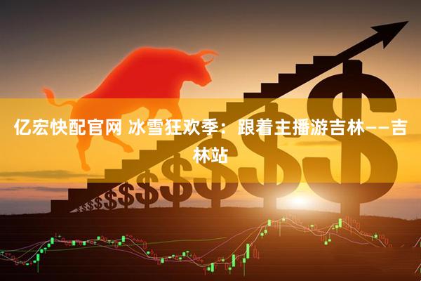 亿宏快配官网 冰雪狂欢季：跟着主播游吉林——吉林站