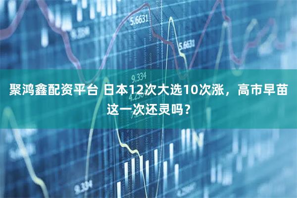 聚鸿鑫配资平台 日本12次大选10次涨，高市早苗这一次还灵吗？