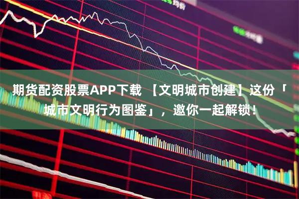 期货配资股票APP下载 【文明城市创建】这份「城市文明行为图鉴」，邀你一起解锁！