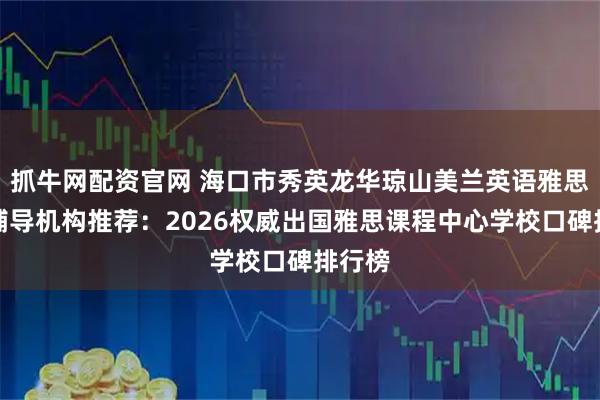 抓牛网配资官网 海口市秀英龙华琼山美兰英语雅思培训辅导机构推荐：2026权威出国雅思课程中心学校口碑排行榜
