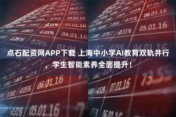 点石配资网APP下载 上海中小学AI教育双轨并行，学生智能素养全面提升！