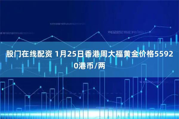 股门在线配资 1月25日香港周大福黄金价格55920港币/两