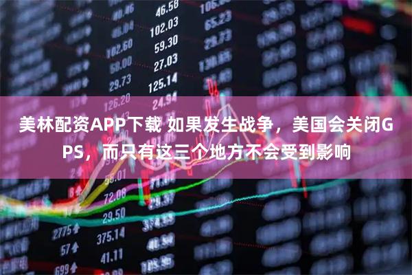 美林配资APP下载 如果发生战争，美国会关闭GPS，而只有这三个地方不会受到影响