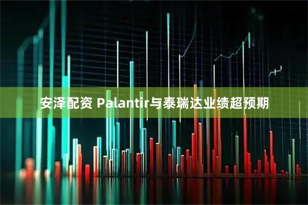 安泽配资 Palantir与泰瑞达业绩超预期