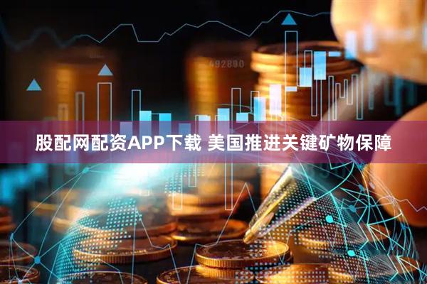 股配网配资APP下载 美国推进关键矿物保障
