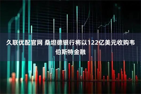 久联优配官网 桑坦德银行将以122亿美元收购韦伯斯特金融