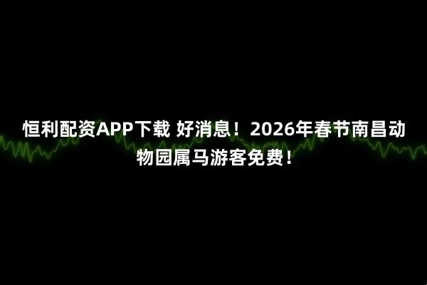 恒利配资APP下载 好消息！2026年春节南昌动物园属马游客免费！