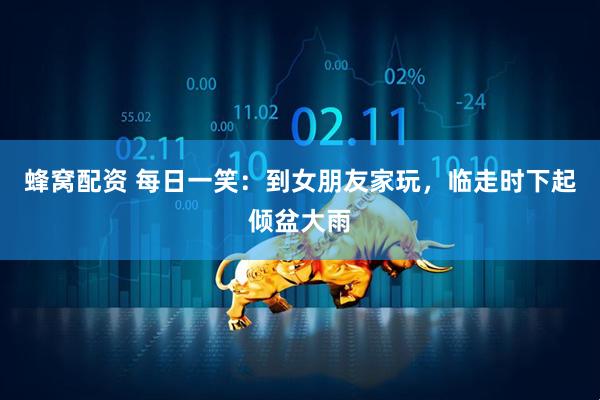 蜂窝配资 每日一笑：到女朋友家玩，临走时下起倾盆大雨
