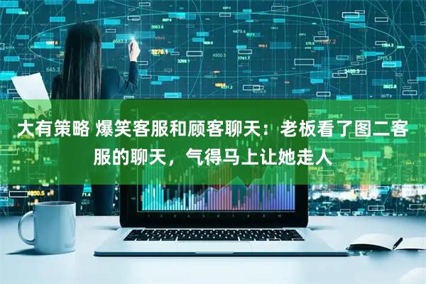 大有策略 爆笑客服和顾客聊天：老板看了图二客服的聊天，气得马上让她走人