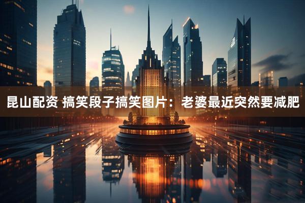 昆山配资 搞笑段子搞笑图片：老婆最近突然要减肥