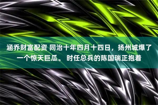 涵乔财富配资 同治十年四月十四日，扬州城爆了一个惊天巨瓜。 时任总兵的陈国瑞正抱着