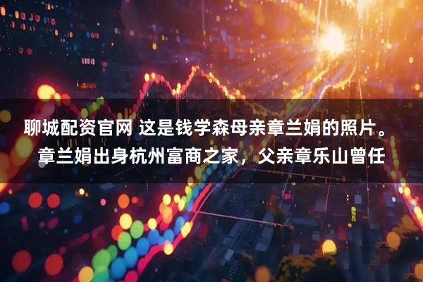 聊城配资官网 这是钱学森母亲章兰娟的照片。 章兰娟出身杭州富商之家，父亲章乐山曾任