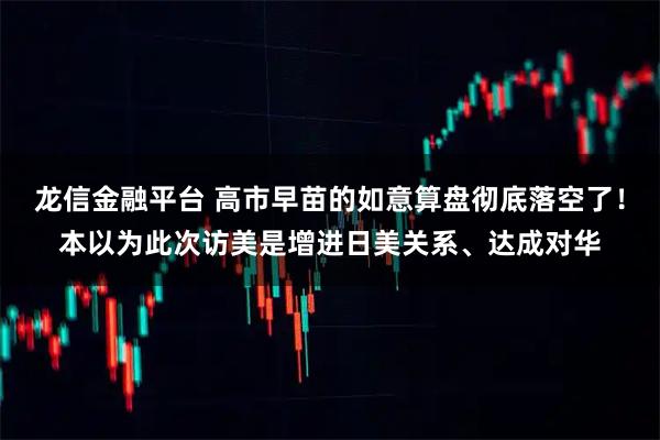 龙信金融平台 高市早苗的如意算盘彻底落空了！本以为此次访美是增进日美关系、达成对华