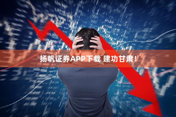 扬帆证券APP下载 建功甘肃！