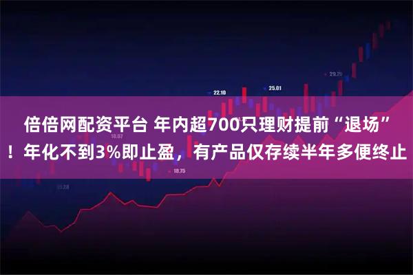 倍倍网配资平台 年内超700只理财提前“退场”!年化不到3%即止盈,有产品仅存续半年多便终止