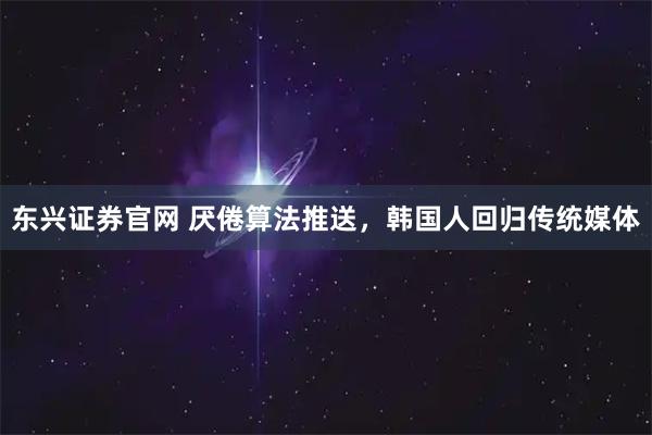 东兴证券官网 厌倦算法推送，韩国人回归传统媒体