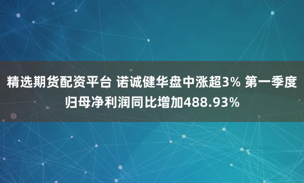 精选期货配资平台 诺诚健华盘中涨超3% 第一季度归母净利润同比增加488.93%